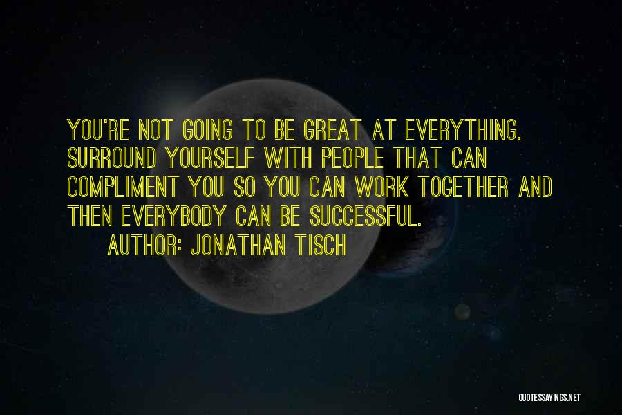 Jonathan Tisch Quotes: You're Not Going To Be Great At Everything. Surround Yourself With People That Can Compliment You So You Can Work