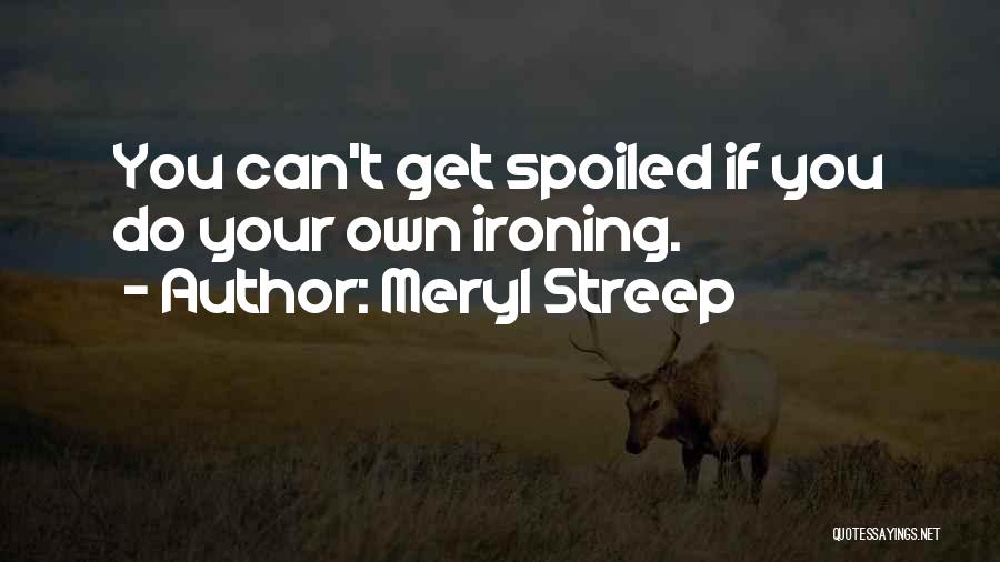 Meryl Streep Quotes: You Can't Get Spoiled If You Do Your Own Ironing.