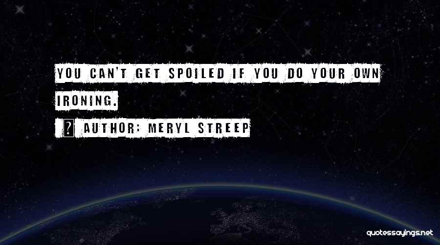 Meryl Streep Quotes: You Can't Get Spoiled If You Do Your Own Ironing.