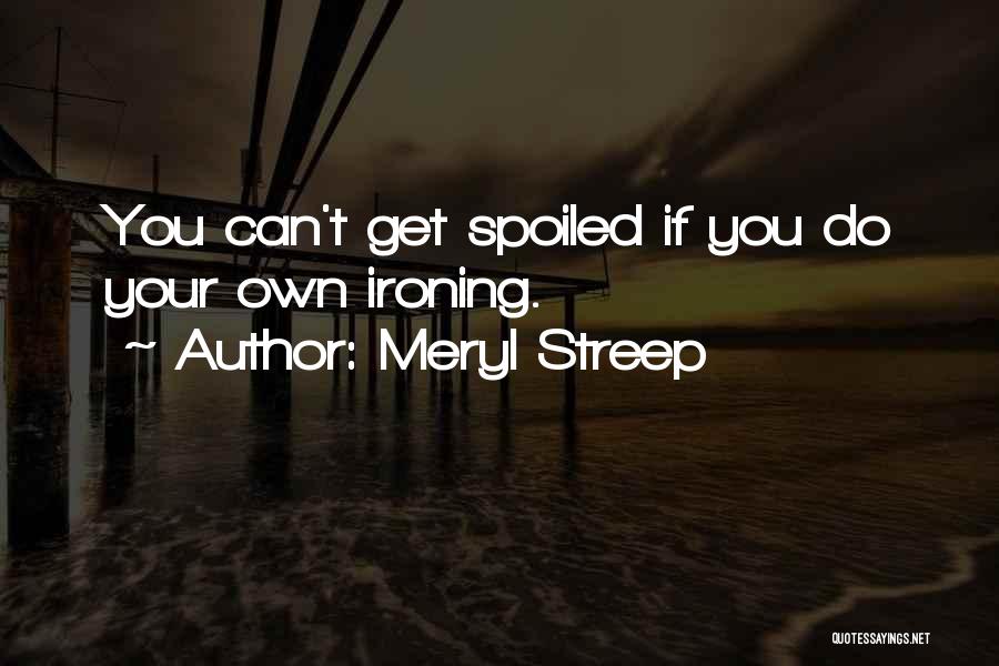 Meryl Streep Quotes: You Can't Get Spoiled If You Do Your Own Ironing.