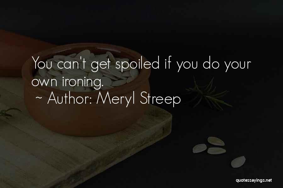Meryl Streep Quotes: You Can't Get Spoiled If You Do Your Own Ironing.