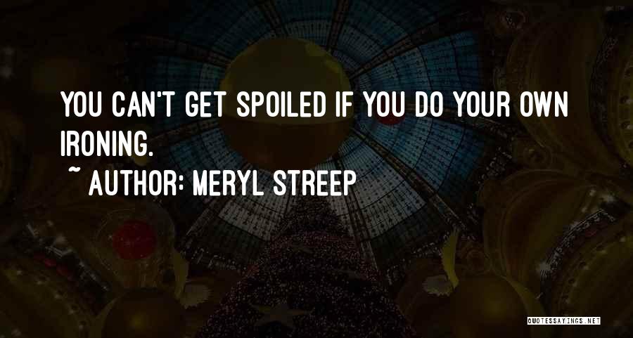Meryl Streep Quotes: You Can't Get Spoiled If You Do Your Own Ironing.