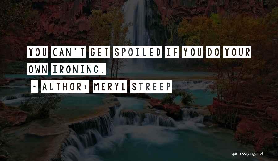 Meryl Streep Quotes: You Can't Get Spoiled If You Do Your Own Ironing.