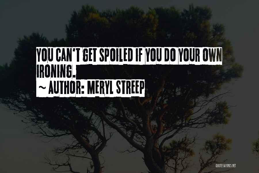 Meryl Streep Quotes: You Can't Get Spoiled If You Do Your Own Ironing.