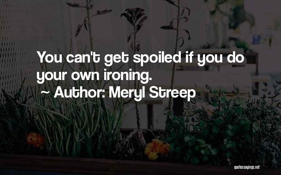 Meryl Streep Quotes: You Can't Get Spoiled If You Do Your Own Ironing.