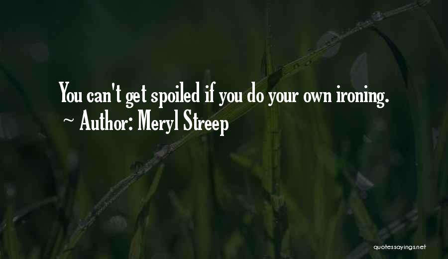 Meryl Streep Quotes: You Can't Get Spoiled If You Do Your Own Ironing.