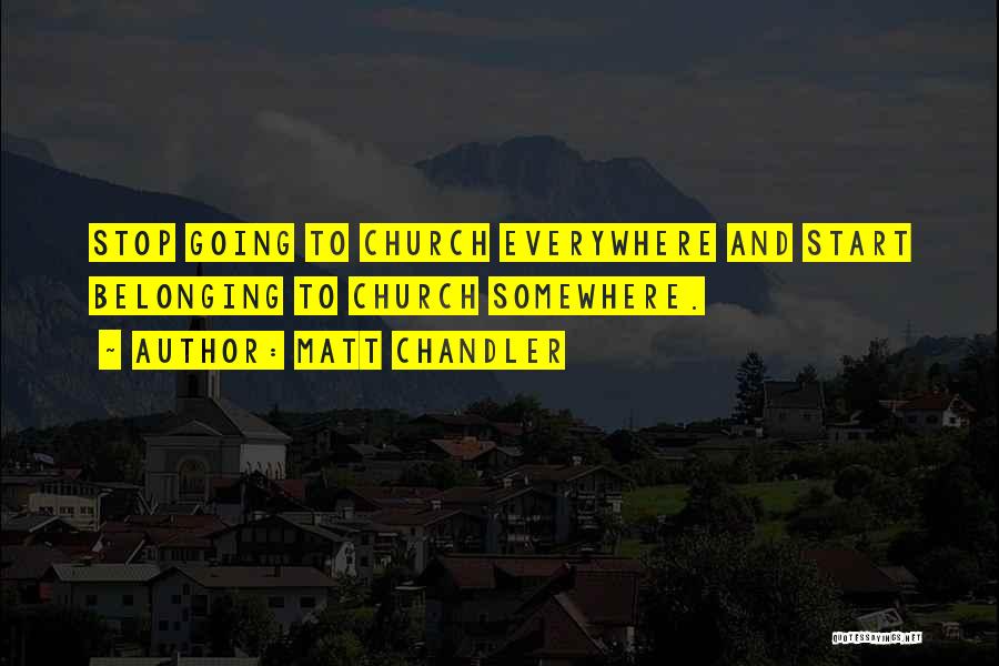 Matt Chandler Quotes: Stop Going To Church Everywhere And Start Belonging To Church Somewhere.