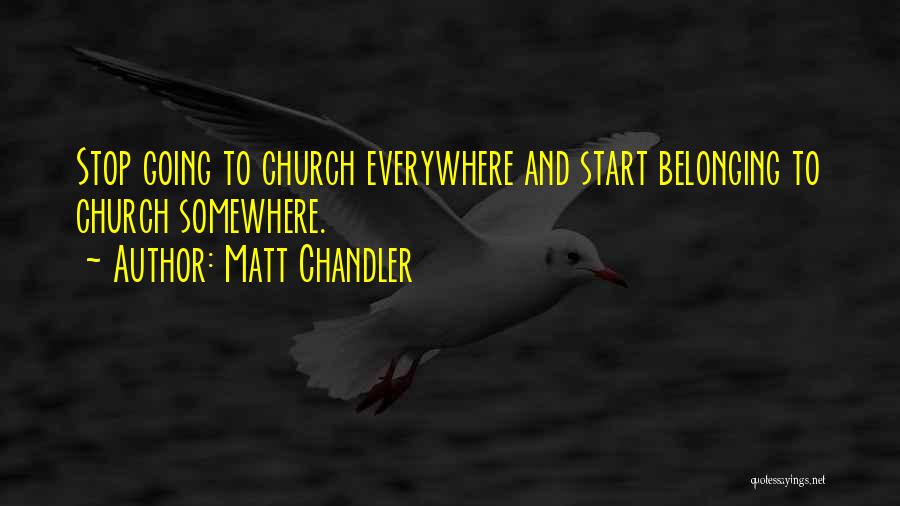 Matt Chandler Quotes: Stop Going To Church Everywhere And Start Belonging To Church Somewhere.