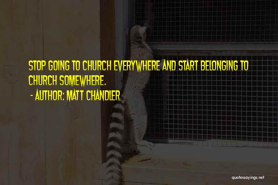 Matt Chandler Quotes: Stop Going To Church Everywhere And Start Belonging To Church Somewhere.