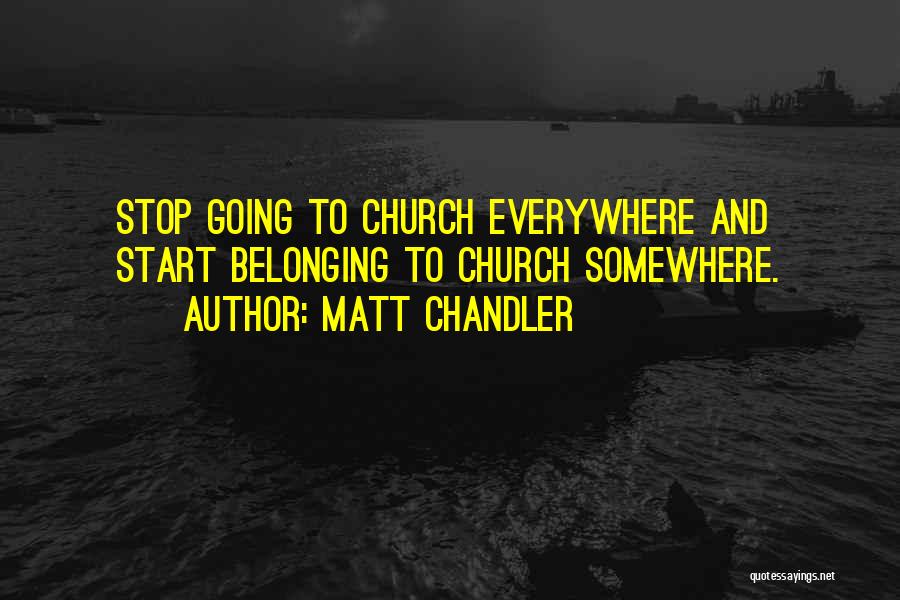 Matt Chandler Quotes: Stop Going To Church Everywhere And Start Belonging To Church Somewhere.