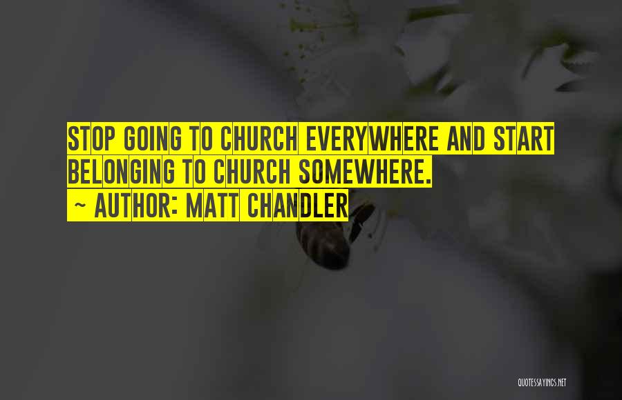 Matt Chandler Quotes: Stop Going To Church Everywhere And Start Belonging To Church Somewhere.