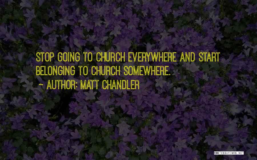 Matt Chandler Quotes: Stop Going To Church Everywhere And Start Belonging To Church Somewhere.