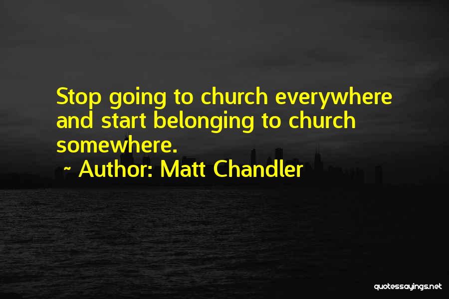 Matt Chandler Quotes: Stop Going To Church Everywhere And Start Belonging To Church Somewhere.