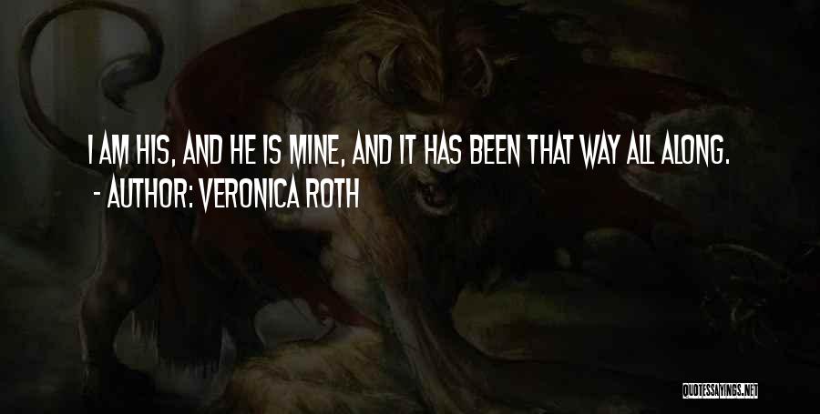 Veronica Roth Quotes: I Am His, And He Is Mine, And It Has Been That Way All Along.