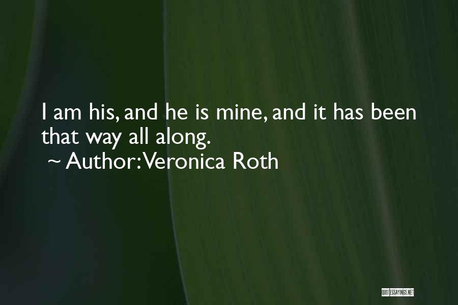 Veronica Roth Quotes: I Am His, And He Is Mine, And It Has Been That Way All Along.