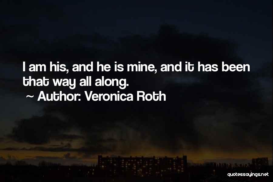 Veronica Roth Quotes: I Am His, And He Is Mine, And It Has Been That Way All Along.