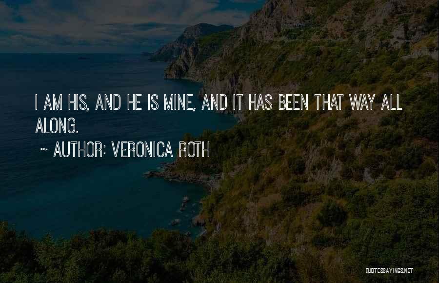 Veronica Roth Quotes: I Am His, And He Is Mine, And It Has Been That Way All Along.