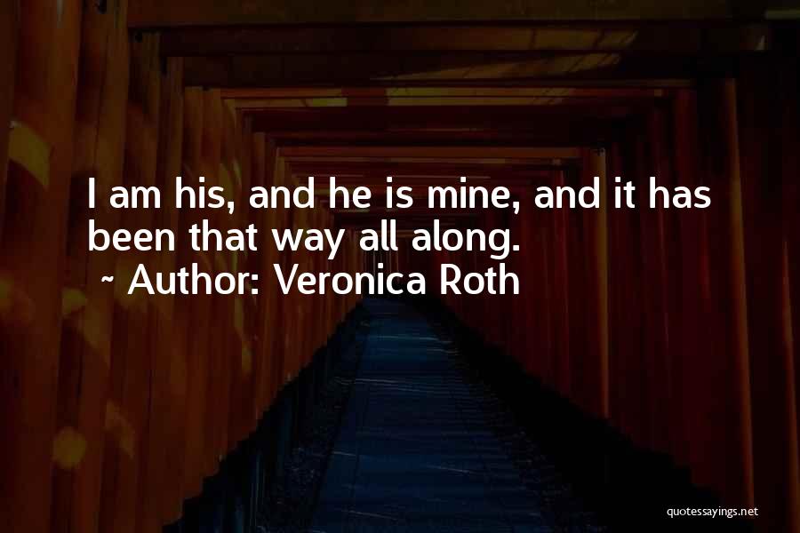 Veronica Roth Quotes: I Am His, And He Is Mine, And It Has Been That Way All Along.