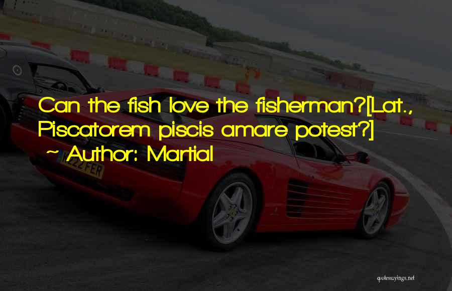 Martial Quotes: Can The Fish Love The Fisherman?[lat., Piscatorem Piscis Amare Potest?]