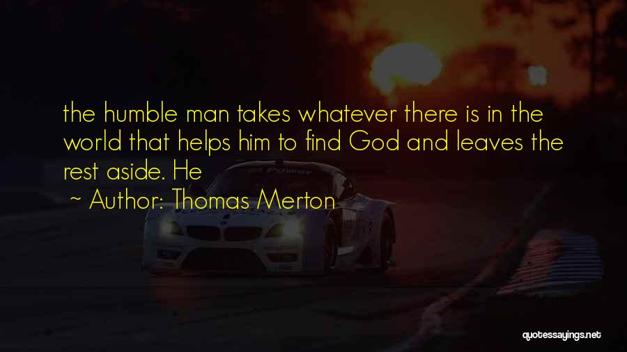 Thomas Merton Quotes: The Humble Man Takes Whatever There Is In The World That Helps Him To Find God And Leaves The Rest