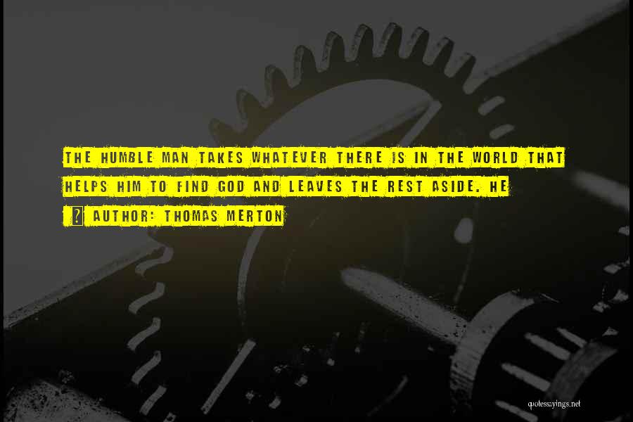 Thomas Merton Quotes: The Humble Man Takes Whatever There Is In The World That Helps Him To Find God And Leaves The Rest
