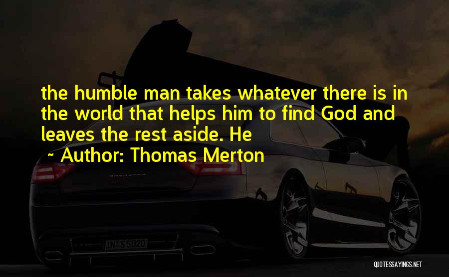Thomas Merton Quotes: The Humble Man Takes Whatever There Is In The World That Helps Him To Find God And Leaves The Rest