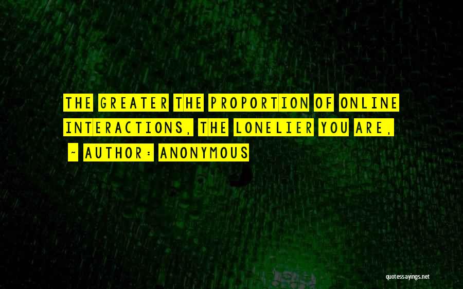 Anonymous Quotes: The Greater The Proportion Of Online Interactions, The Lonelier You Are,