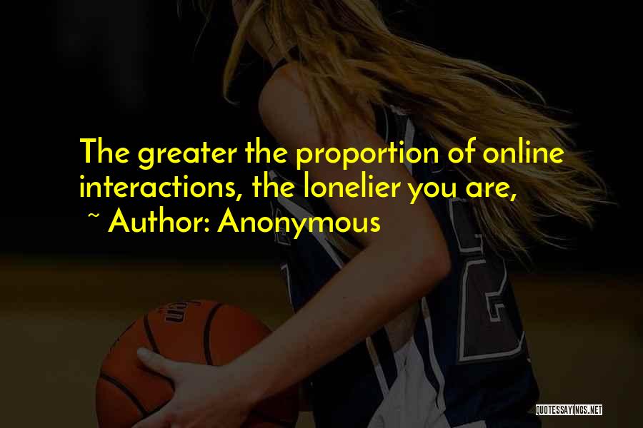 Anonymous Quotes: The Greater The Proportion Of Online Interactions, The Lonelier You Are,