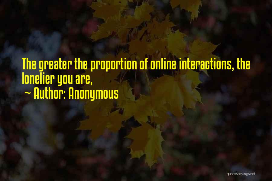 Anonymous Quotes: The Greater The Proportion Of Online Interactions, The Lonelier You Are,