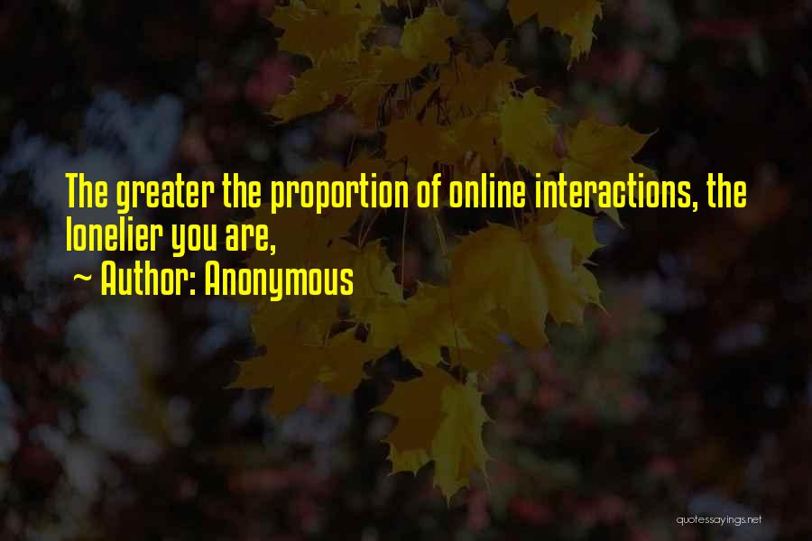 Anonymous Quotes: The Greater The Proportion Of Online Interactions, The Lonelier You Are,