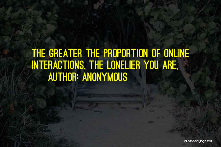 Anonymous Quotes: The Greater The Proportion Of Online Interactions, The Lonelier You Are,