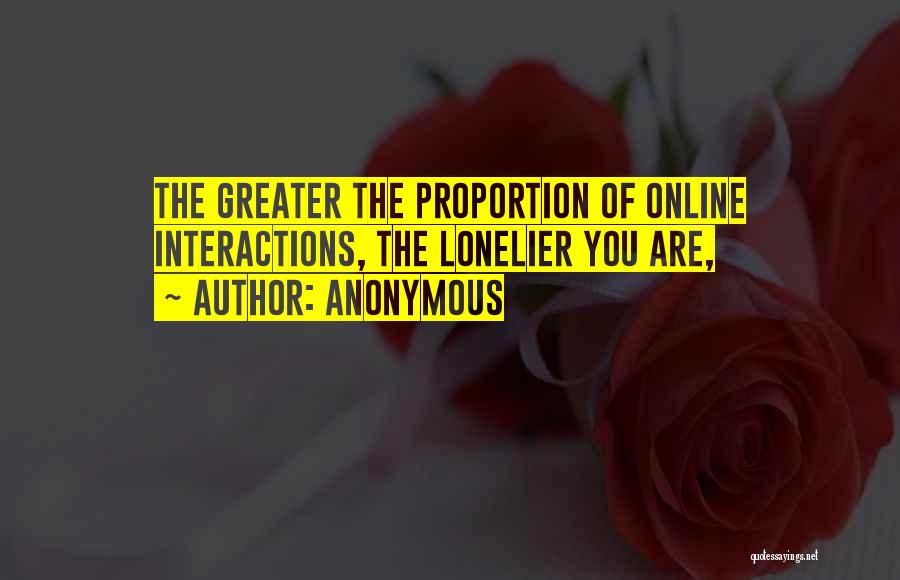 Anonymous Quotes: The Greater The Proportion Of Online Interactions, The Lonelier You Are,