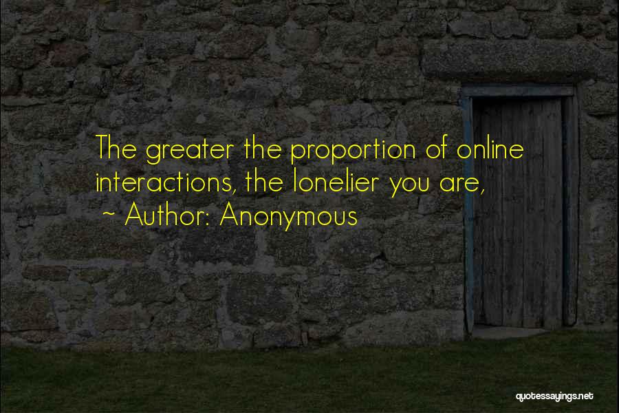 Anonymous Quotes: The Greater The Proportion Of Online Interactions, The Lonelier You Are,