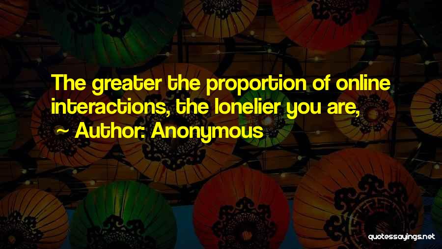 Anonymous Quotes: The Greater The Proportion Of Online Interactions, The Lonelier You Are,