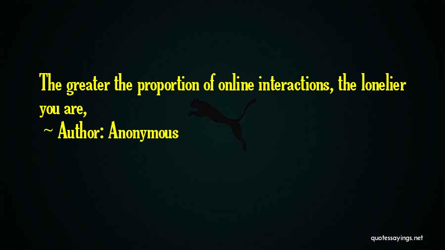 Anonymous Quotes: The Greater The Proportion Of Online Interactions, The Lonelier You Are,