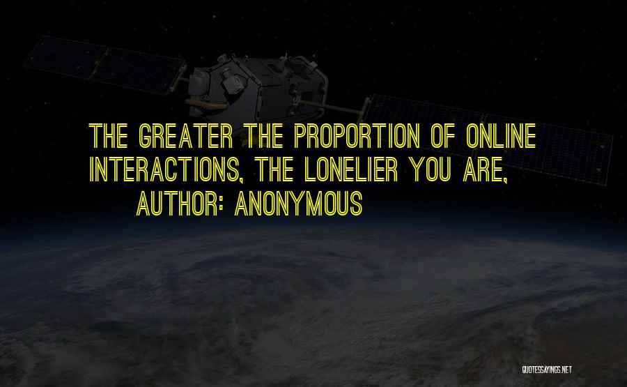 Anonymous Quotes: The Greater The Proportion Of Online Interactions, The Lonelier You Are,