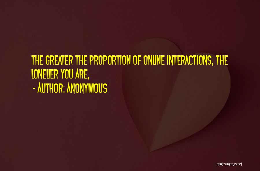 Anonymous Quotes: The Greater The Proportion Of Online Interactions, The Lonelier You Are,