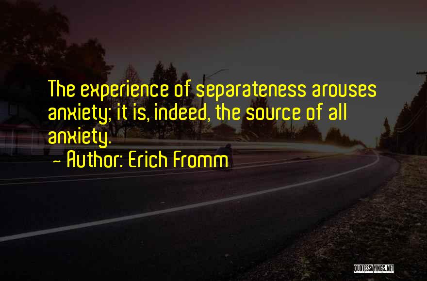 Erich Fromm Quotes: The Experience Of Separateness Arouses Anxiety; It Is, Indeed, The Source Of All Anxiety.