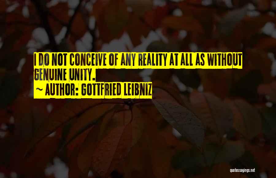 Gottfried Leibniz Quotes: I Do Not Conceive Of Any Reality At All As Without Genuine Unity.