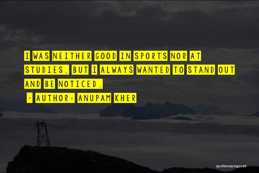 Anupam Kher Quotes: I Was Neither Good In Sports Nor At Studies, But I Always Wanted To Stand Out And Be Noticed.