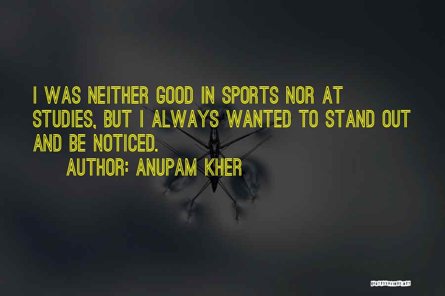 Anupam Kher Quotes: I Was Neither Good In Sports Nor At Studies, But I Always Wanted To Stand Out And Be Noticed.