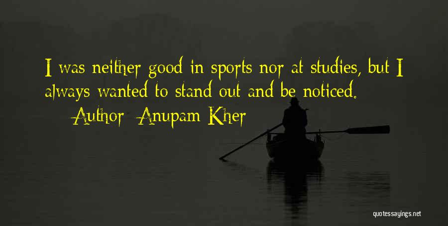 Anupam Kher Quotes: I Was Neither Good In Sports Nor At Studies, But I Always Wanted To Stand Out And Be Noticed.