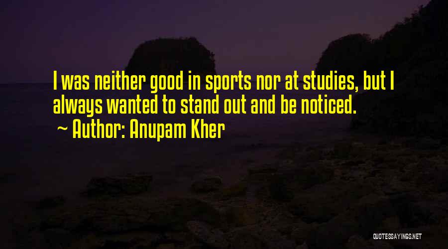 Anupam Kher Quotes: I Was Neither Good In Sports Nor At Studies, But I Always Wanted To Stand Out And Be Noticed.