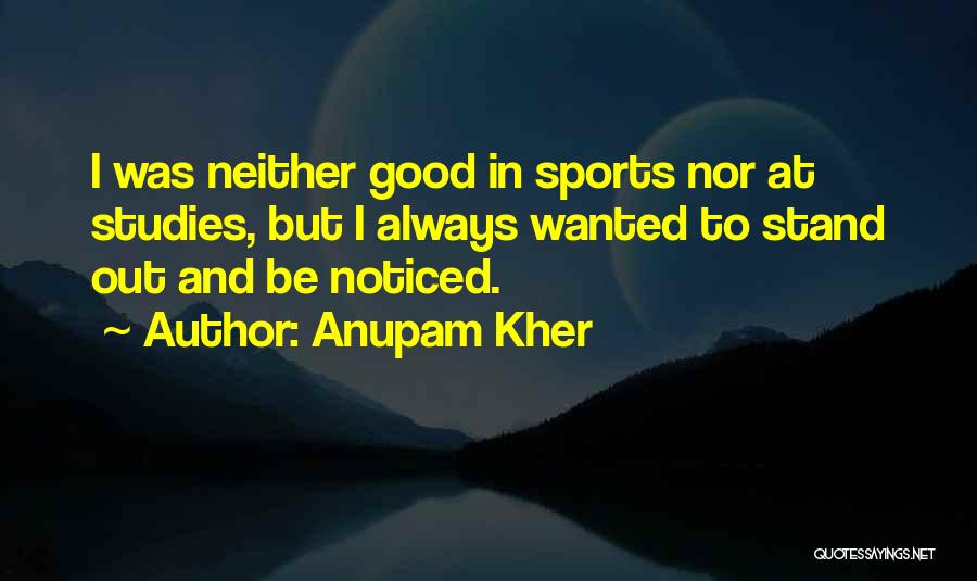 Anupam Kher Quotes: I Was Neither Good In Sports Nor At Studies, But I Always Wanted To Stand Out And Be Noticed.