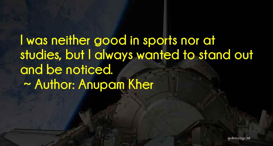 Anupam Kher Quotes: I Was Neither Good In Sports Nor At Studies, But I Always Wanted To Stand Out And Be Noticed.