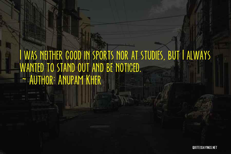Anupam Kher Quotes: I Was Neither Good In Sports Nor At Studies, But I Always Wanted To Stand Out And Be Noticed.