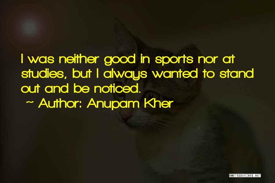 Anupam Kher Quotes: I Was Neither Good In Sports Nor At Studies, But I Always Wanted To Stand Out And Be Noticed.