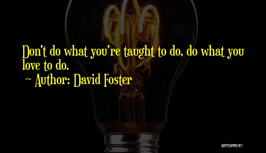David Foster Quotes: Don't Do What You're Taught To Do, Do What You Love To Do.