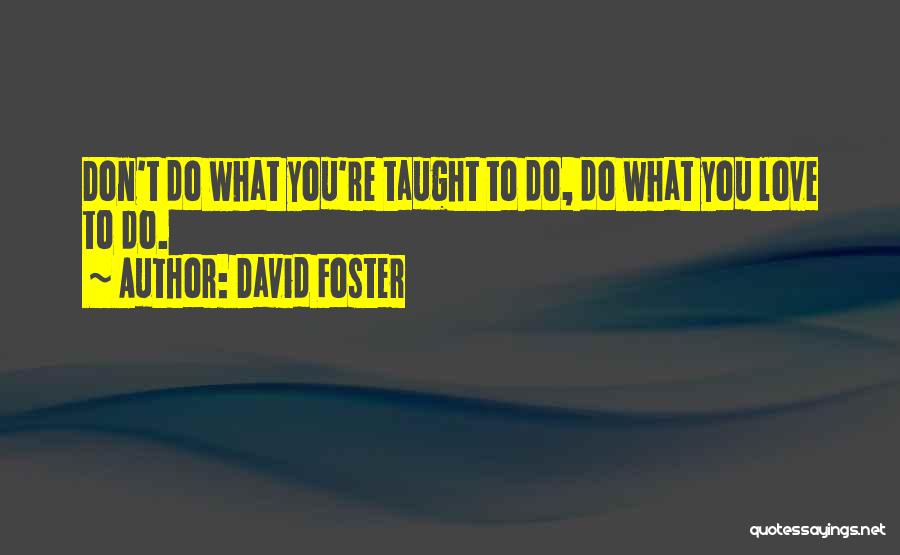 David Foster Quotes: Don't Do What You're Taught To Do, Do What You Love To Do.