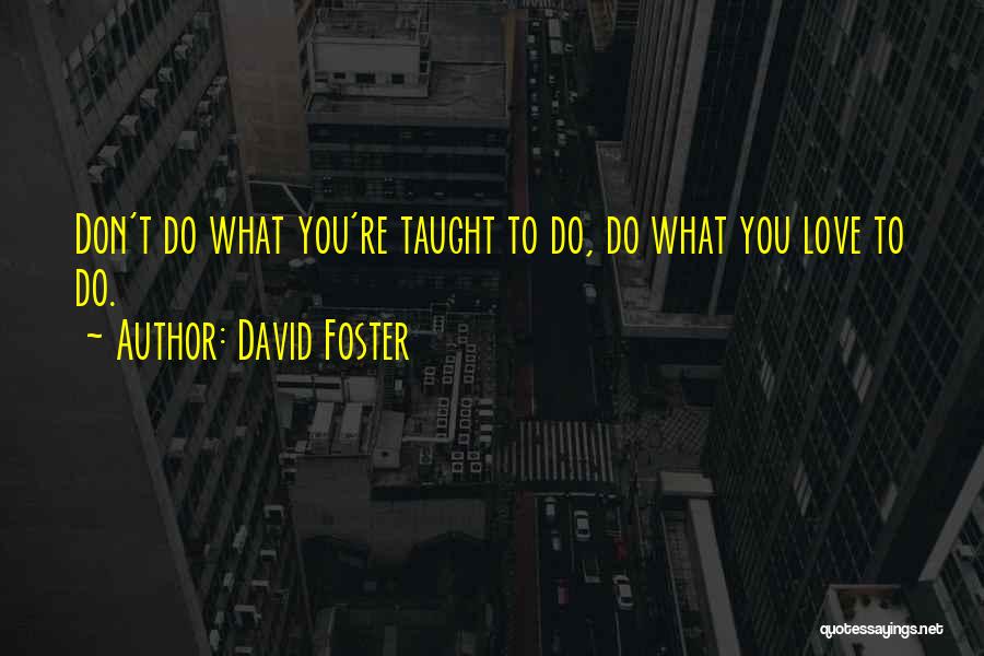 David Foster Quotes: Don't Do What You're Taught To Do, Do What You Love To Do.